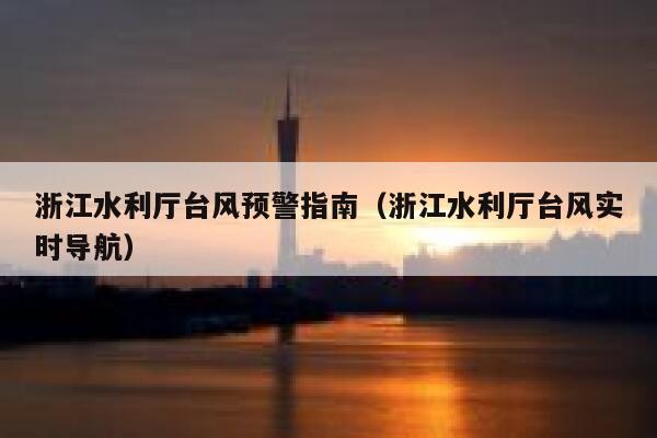 浙江水利厅台风预警指南（浙江水利厅台风实时导航） 第1张