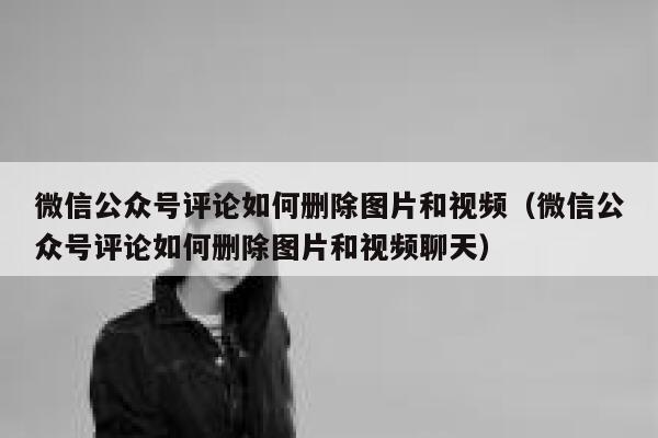 微信公众号评论如何删除图片和视频（微信公众号评论如何删除图片和视频聊天） 第1张