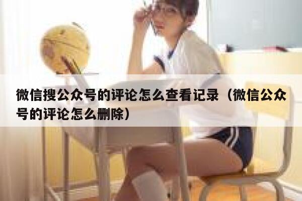 微信搜公众号的评论怎么查看记录(微信公众号的评论怎么删除) 第1张 微信搜公众号的评论怎么查看记录(微信公众号的评论怎么删除) 第1张