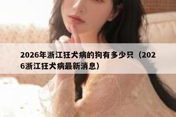 2026年浙江狂犬病的狗有多少只（2026浙江狂犬病最新消息） 第1张