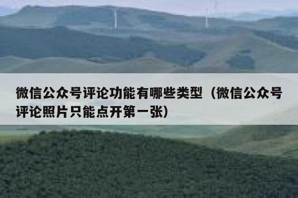 微信公众号评论功能有哪些类型（微信公众号评论照片只能点开第一张） 第1张