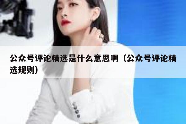 公众号评论精选是什么意思啊(公众号评论精选规则) 第1张 公众号评论精选是什么意思啊(公众号评论精选规则) 第1张