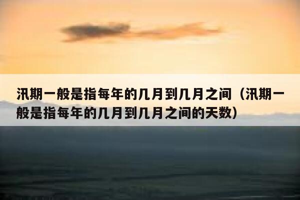 汛期一般是指每年的几月到几月之间（汛期一般是指每年的几月到几月之间的天数） 第1张