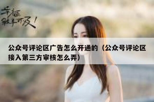 公众号评论区广告怎么开通的(公众号评论区接入第三方审核怎么弄) 第1张 公众号评论区广告怎么开通的(公众号评论区接入第三方审核怎么弄) 第1张