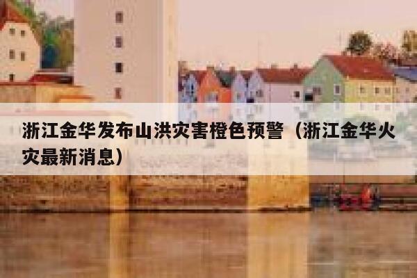 浙江金华发布山洪灾害橙色预警（浙江金华火灾最新消息） 第1张