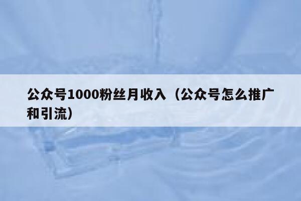 公众号1000粉丝月收入（公众号怎么推广和引流） 第1张