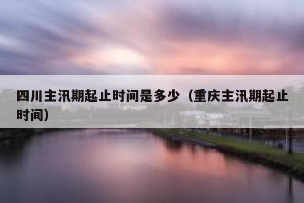 四川主汛期起止时间是多少（重庆主汛期起止时间） 第1张