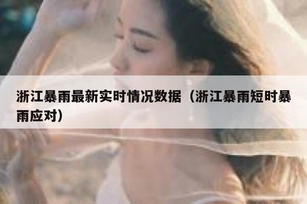 浙江暴雨最新实时情况数据（浙江暴雨短时暴雨应对） 第1张