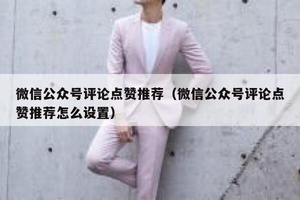 微信公众号评论点赞推荐（微信公众号评论点赞推荐怎么设置） 第1张