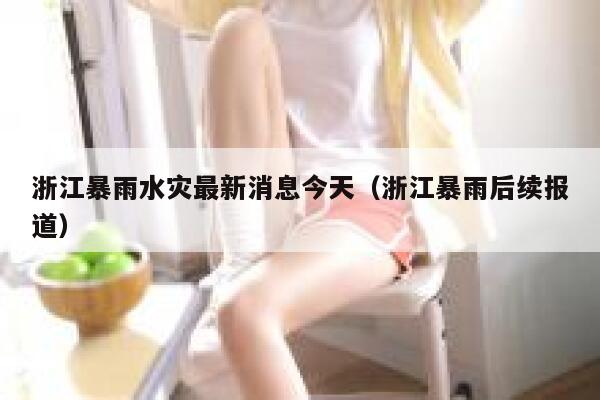 浙江暴雨水灾最新消息今天（浙江暴雨后续报道） 第1张