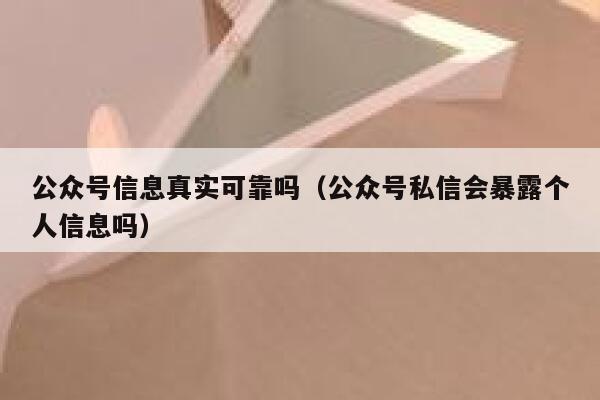 公众号信息真实可靠吗（公众号私信会暴露个人信息吗） 第1张