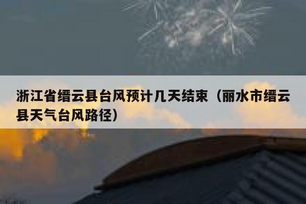 浙江省缙云县台风预计几天结束(丽水市缙云县天气台风路径) 第1张 浙江省缙云县台风预计几天结束(丽水市缙云县天气台风路径) 第1张