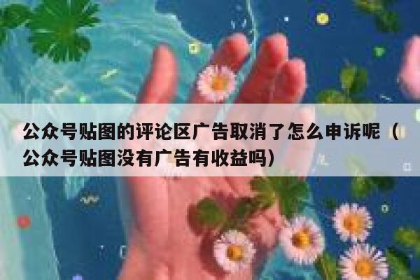 公众号贴图的评论区广告取消了怎么申诉呢（公众号贴图没有广告有收益吗） 第1张