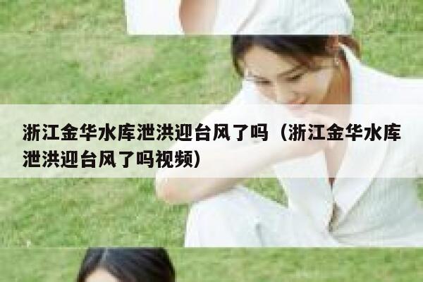 浙江金华水库泄洪迎台风了吗(浙江金华水库泄洪迎台风了吗视频) 第1张 浙江金华水库泄洪迎台风了吗(浙江金华水库泄洪迎台风了吗视频) 第1张