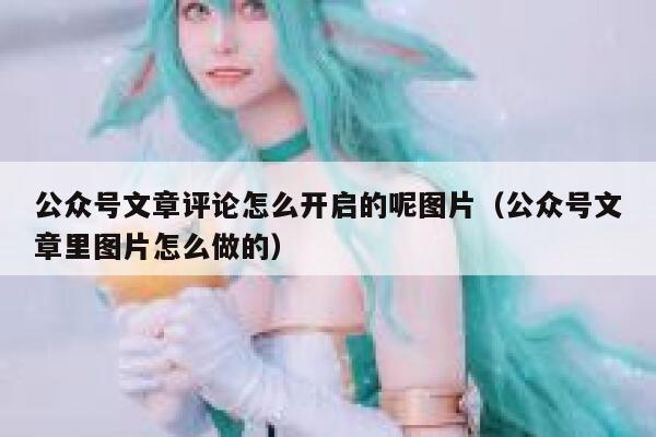公众号文章评论怎么开启的呢图片（公众号文章里图片怎么做的） 第1张