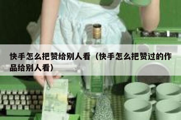 快手怎么把赞给别人看（快手怎么把赞过的作品给别人看） 第1张
