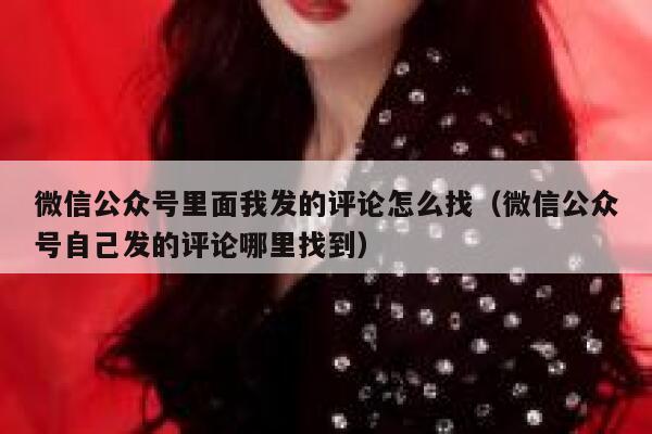 微信公众号里面我发的评论怎么找(微信公众号自己发的评论哪里找到) 第1张 微信公众号里面我发的评论怎么找(微信公众号自己发的评论哪里找到) 第1张
