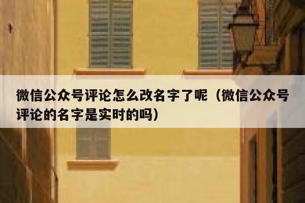 微信公众号评论怎么改名字了呢(微信公众号评论的名字是实时的吗) 第1张 微信公众号评论怎么改名字了呢(微信公众号评论的名字是实时的吗) 第1张