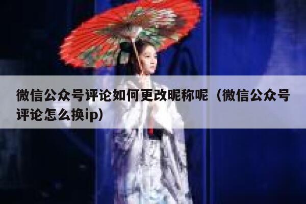 微信公众号评论如何更改昵称呢（微信公众号评论怎么换ip） 第1张