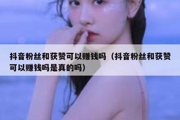 抖音粉丝和获赞可以赚钱吗（抖音粉丝和获赞可以赚钱吗是真的吗） 第1张