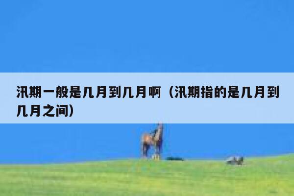 汛期一般是几月到几月啊（汛期指的是几月到几月之间） 第1张