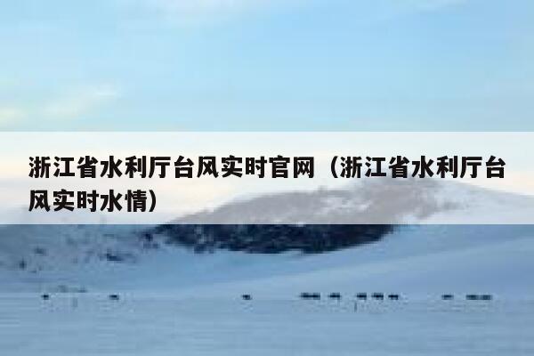 浙江省水利厅台风实时官网（浙江省水利厅台风实时水情） 第1张