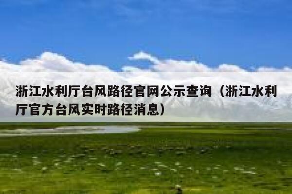 浙江水利厅台风路径官网公示查询（浙江水利厅官方台风实时路径消息） 第1张