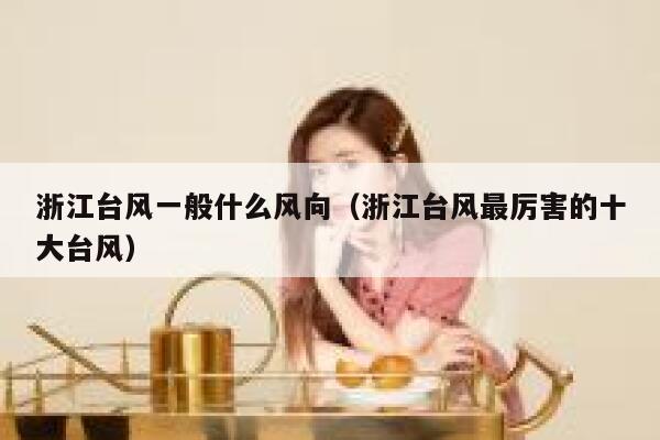 浙江台风一般什么风向（浙江台风最厉害的十大台风） 第1张