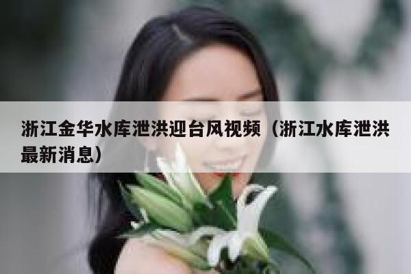 浙江金华水库泄洪迎台风视频（浙江水库泄洪最新消息） 第1张