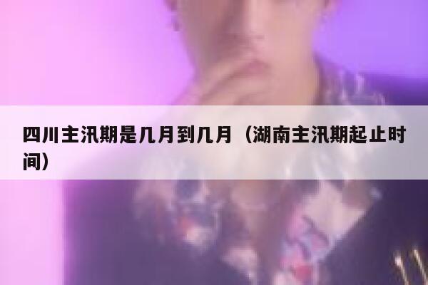 四川主汛期是几月到几月(湖南主汛期起止时间) 第1张 四川主汛期是几月到几月(湖南主汛期起止时间) 第1张