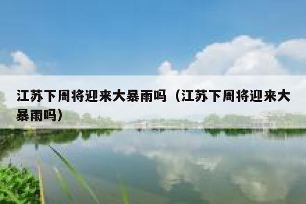 江苏下周将迎来大暴雨吗（江苏下周将迎来大暴雨吗） 第1张