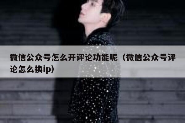 微信公众号怎么开评论功能呢（微信公众号评论怎么换ip） 第1张