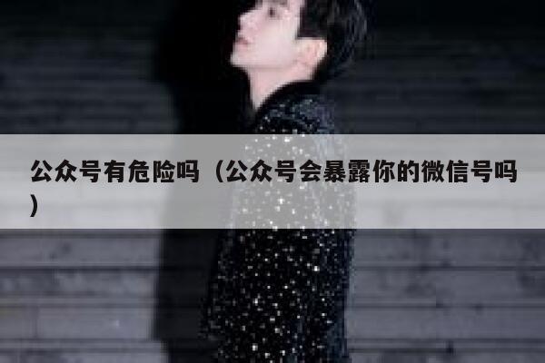 公众号有危险吗（公众号会暴露你的微信号吗） 第1张