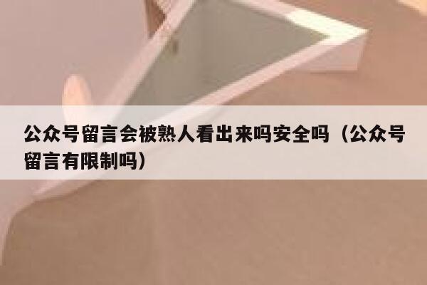 公众号留言会被熟人看出来吗安全吗（公众号留言有限制吗） 第1张