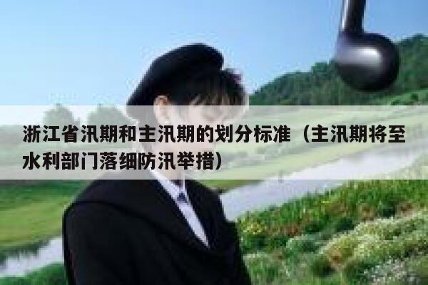 浙江省汛期和主汛期的划分标准（主汛期将至水利部门落细防汛举措） 第1张