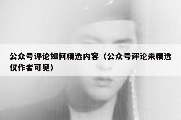 公众号评论如何精选内容（公众号评论未精选仅作者可见） 第1张