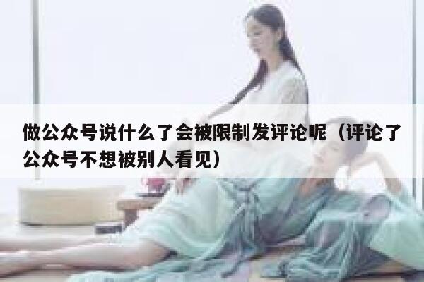 做公众号说什么了会被限制发评论呢（评论了公众号不想被别人看见） 第1张