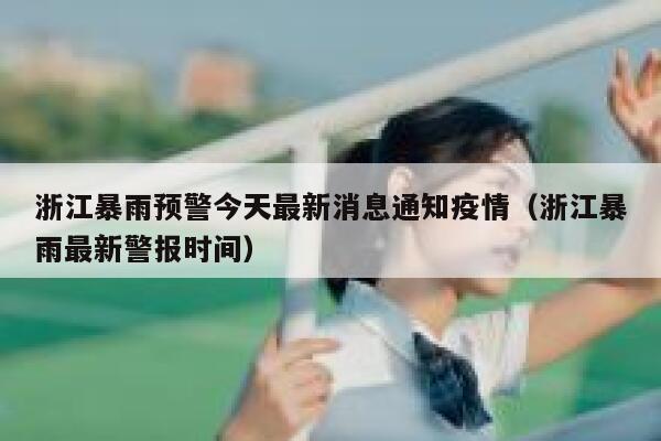 浙江暴雨预警今天最新消息通知疫情（浙江暴雨最新警报时间） 第1张
