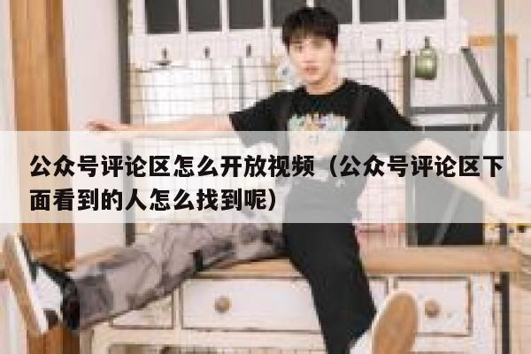 公众号评论区怎么开放视频（公众号评论区下面看到的人怎么找到呢） 第1张