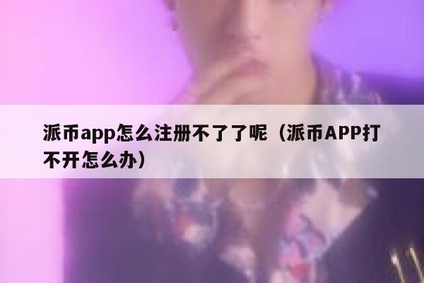 派币app怎么注册不了了呢（派币APP打不开怎么办） 第1张
