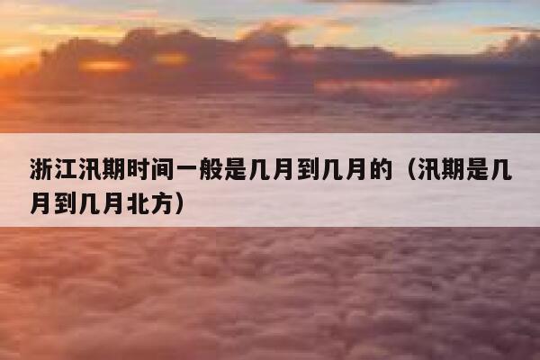 浙江汛期时间一般是几月到几月的(汛期是几月到几月北方) 第1张 浙江汛期时间一般是几月到几月的(汛期是几月到几月北方) 第1张