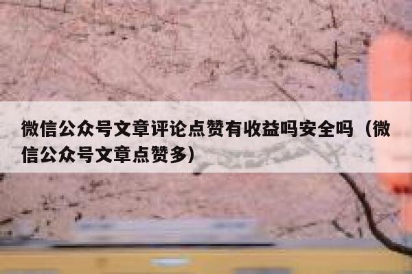 微信公众号文章评论点赞有收益吗安全吗(微信公众号文章点赞多) 第1张 微信公众号文章评论点赞有收益吗安全吗(微信公众号文章点赞多) 第1张