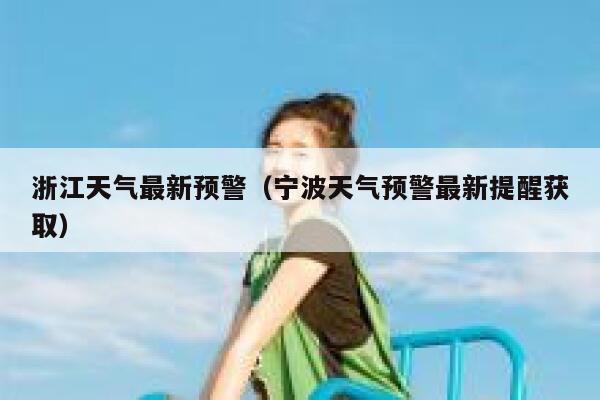 浙江天气最新预警(宁波天气预警最新提醒获取) 第1张 浙江天气最新预警(宁波天气预警最新提醒获取) 第1张