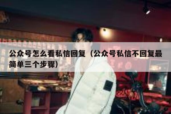 公众号怎么看私信回复（公众号私信不回复最简单三个步骤） 第1张