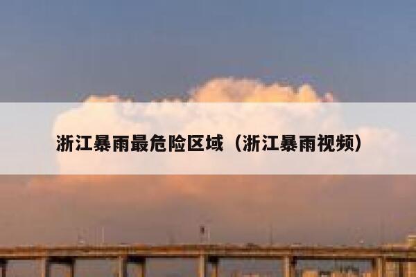 浙江暴雨最危险区域（浙江暴雨视频） 第1张