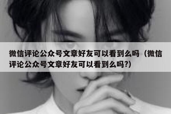 微信评论公众号文章好友可以看到么吗（微信评论公众号文章好友可以看到么吗?） 第1张