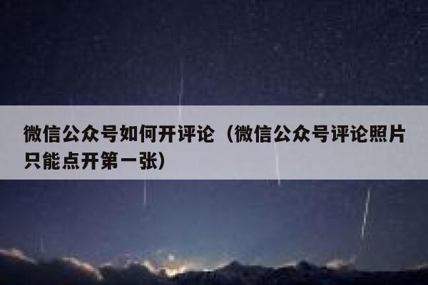 微信公众号如何开评论（微信公众号评论照片只能点开第一张） 第1张