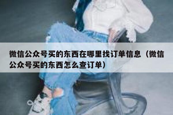 微信公众号买的东西在哪里找订单信息（微信公众号买的东西怎么查订单） 第1张