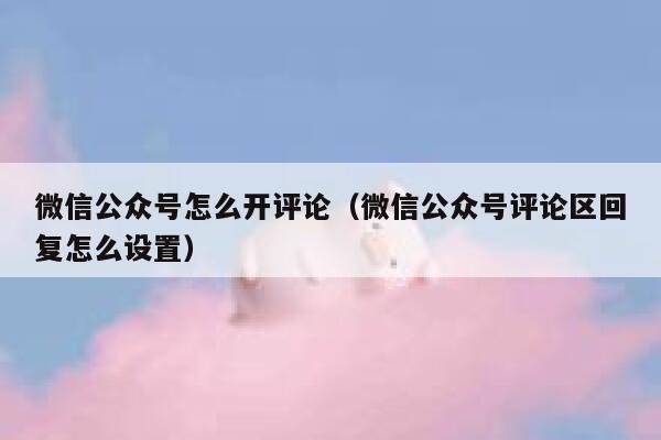 微信公众号怎么开评论（微信公众号评论区回复怎么设置） 第1张