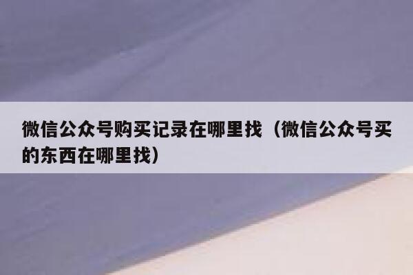 微信公众号购买记录在哪里找（微信公众号买的东西在哪里找） 第1张